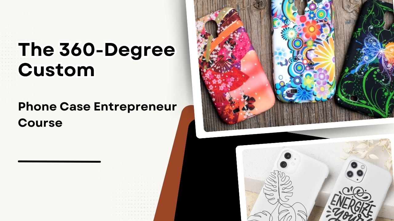 The 360-Degree Custom Phone Case Entrepreneur Course